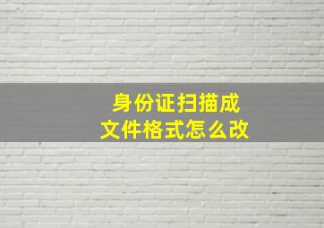 身份证扫描成文件格式怎么改