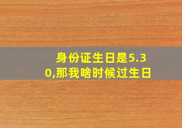 身份证生日是5.30,那我啥时候过生日