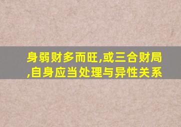 身弱财多而旺,或三合财局,自身应当处理与异性关系