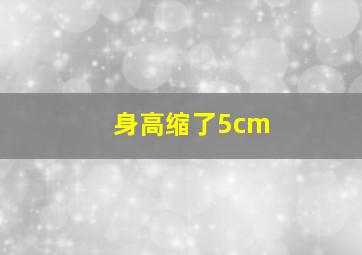 身高缩了5cm