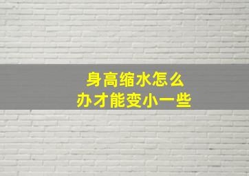 身高缩水怎么办才能变小一些