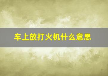 车上放打火机什么意思