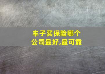 车子买保险哪个公司最好,最可靠