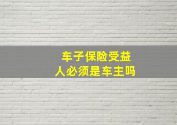 车子保险受益人必须是车主吗