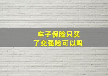 车子保险只买了交强险可以吗