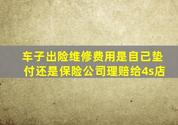 车子出险维修费用是自己垫付还是保险公司理赔给4s店