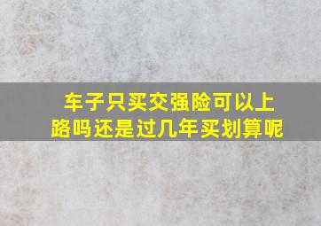 车子只买交强险可以上路吗还是过几年买划算呢