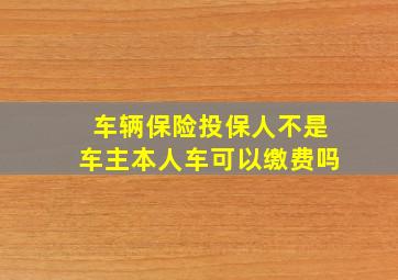 车辆保险投保人不是车主本人车可以缴费吗