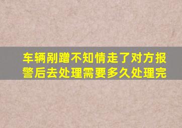 车辆剐蹭不知情走了对方报警后去处理需要多久处理完