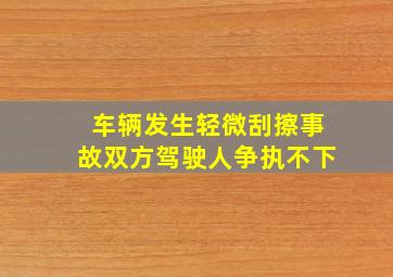 车辆发生轻微刮擦事故双方驾驶人争执不下