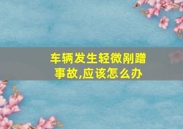 车辆发生轻微剐蹭事故,应该怎么办