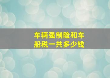 车辆强制险和车船税一共多少钱