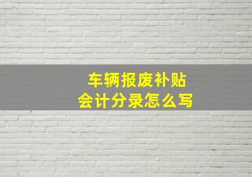 车辆报废补贴会计分录怎么写