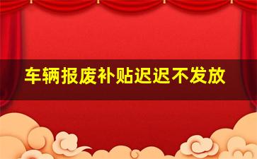 车辆报废补贴迟迟不发放