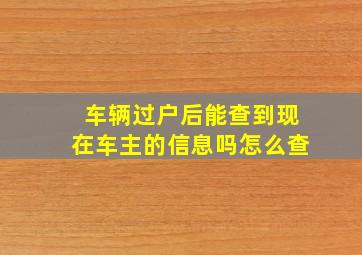 车辆过户后能查到现在车主的信息吗怎么查