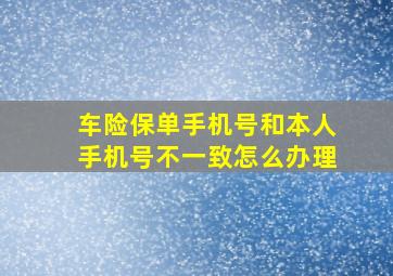 车险保单手机号和本人手机号不一致怎么办理