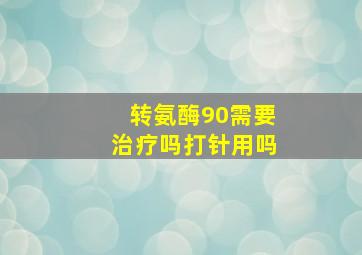 转氨酶90需要治疗吗打针用吗