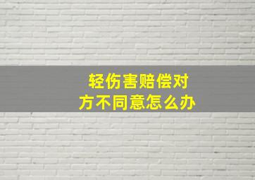 轻伤害赔偿对方不同意怎么办