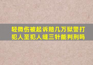 轻微伤被起诉赔几万狱警打犯人至犯人缝三针能判刑吗