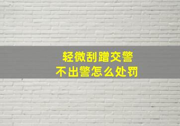 轻微刮蹭交警不出警怎么处罚