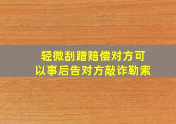 轻微刮蹭赔偿对方可以事后告对方敲诈勒索