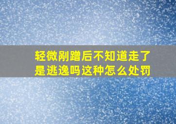 轻微剐蹭后不知道走了是逃逸吗这种怎么处罚