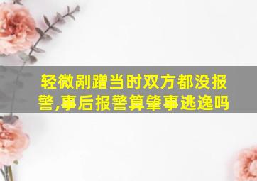 轻微剐蹭当时双方都没报警,事后报警算肇事逃逸吗