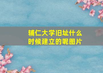 辅仁大学旧址什么时候建立的呢图片