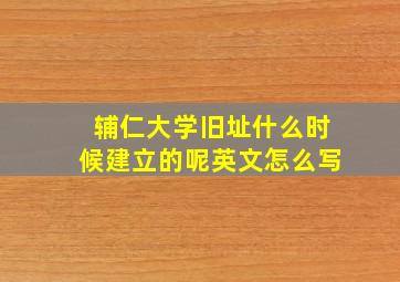 辅仁大学旧址什么时候建立的呢英文怎么写