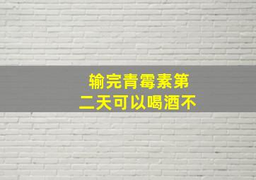 输完青霉素第二天可以喝酒不