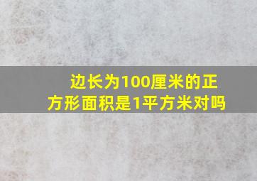 边长为100厘米的正方形面积是1平方米对吗