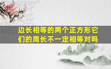 边长相等的两个正方形它们的周长不一定相等对吗