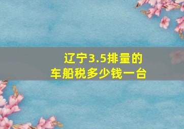 辽宁3.5排量的车船税多少钱一台