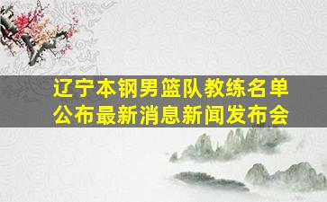 辽宁本钢男篮队教练名单公布最新消息新闻发布会