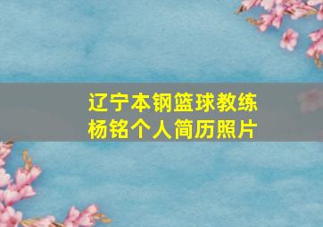 辽宁本钢篮球教练杨铭个人简历照片