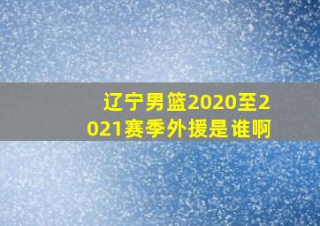 辽宁男篮2020至2021赛季外援是谁啊