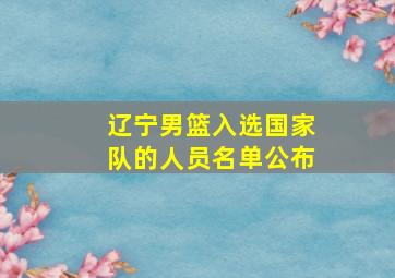 辽宁男篮入选国家队的人员名单公布