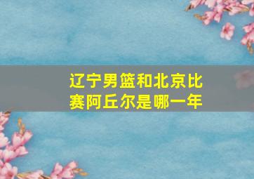 辽宁男篮和北京比赛阿丘尔是哪一年