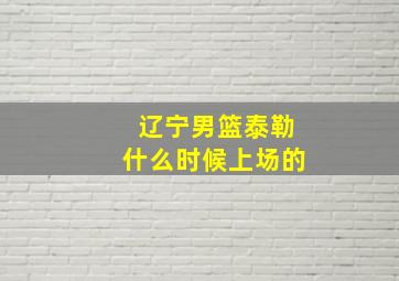 辽宁男篮泰勒什么时候上场的