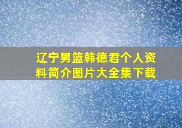 辽宁男篮韩德君个人资料简介图片大全集下载