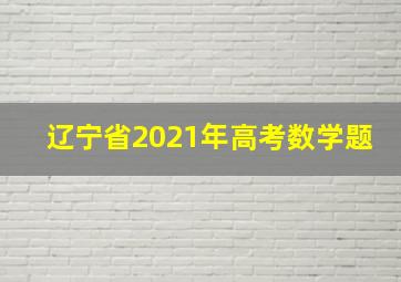 辽宁省2021年高考数学题