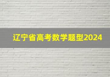 辽宁省高考数学题型2024