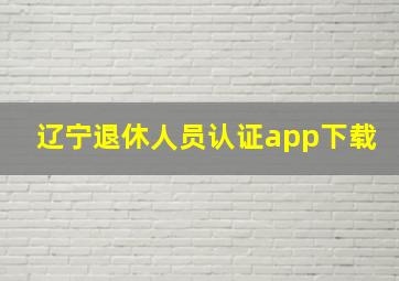 辽宁退休人员认证app下载