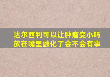 达尔西利可以让肿瘤变小吗放在嘴里融化了会不会有事