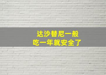 达沙替尼一般吃一年就安全了