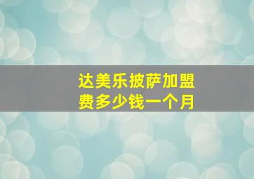 达美乐披萨加盟费多少钱一个月