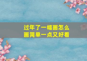 过年了一幅画怎么画简单一点又好看