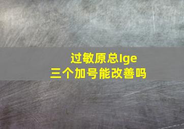 过敏原总Ige三个加号能改善吗