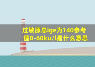 过敏原总ige为140参考值0-60ku/l是什么意思