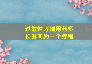 过敏性哮喘用药多长时间为一个疗程